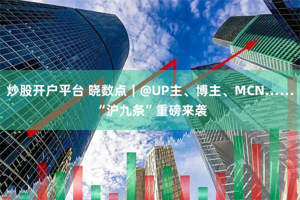 炒股开户平台 晓数点｜@UP主、博主、MCN…… “沪九条”重磅来袭