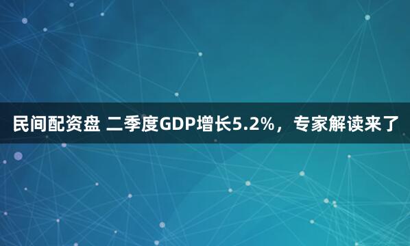 民间配资盘 二季度GDP增长5.2%，专家解读来了