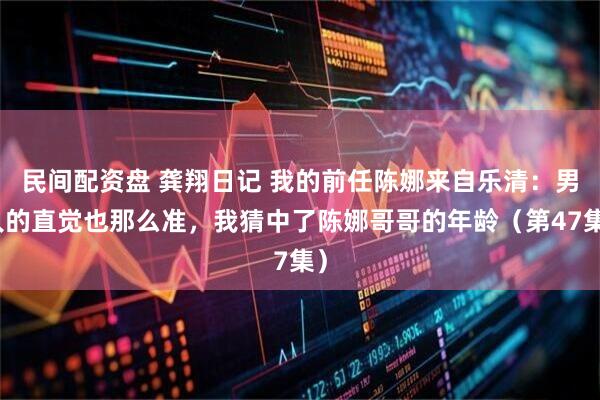 民间配资盘 龚翔日记 我的前任陈娜来自乐清：男人的直觉也那么准，我猜中了陈娜哥哥的年龄（第47集）