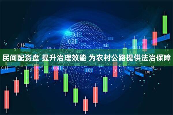 民间配资盘 提升治理效能 为农村公路提供法治保障