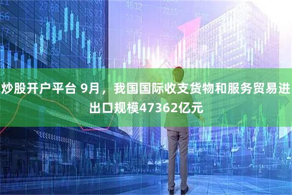 炒股开户平台 9月，我国国际收支货物和服务贸易进出口规模47362亿元