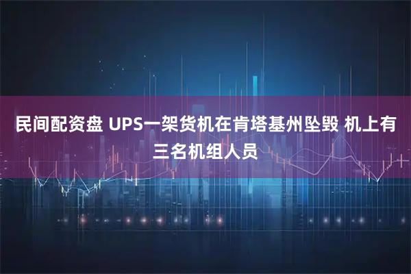 民间配资盘 UPS一架货机在肯塔基州坠毁 机上有三名机组人员