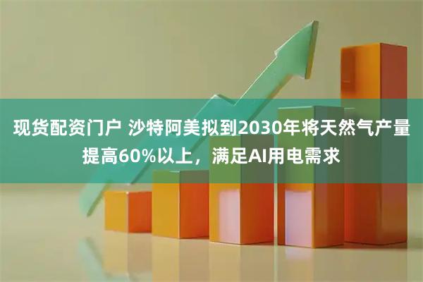 现货配资门户 沙特阿美拟到2030年将天然气产量提高60%以上，满足AI用电需求