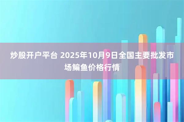 炒股开户平台 2025年10月9日全国主要批发市场鳊鱼价格行情