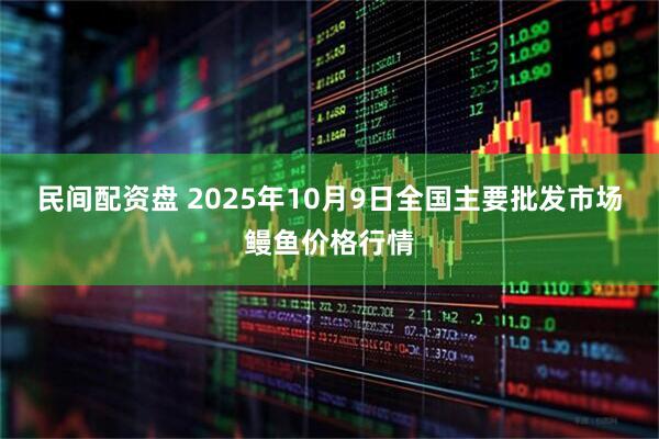 民间配资盘 2025年10月9日全国主要批发市场鳗鱼价格行情
