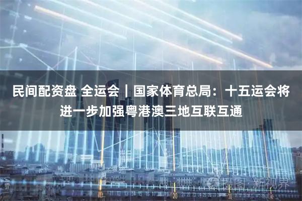 民间配资盘 全运会｜国家体育总局：十五运会将进一步加强粤港澳三地互联互通