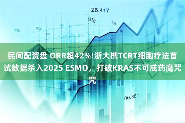 民间配资盘 ORR超42%!浙大携TCRT细胞疗法首试数据杀入2025 ESMO，打破KRAS不可成药魔咒