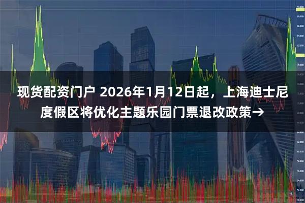 现货配资门户 2026年1月12日起，上海迪士尼度假区将优化主题乐园门票退改政策→
