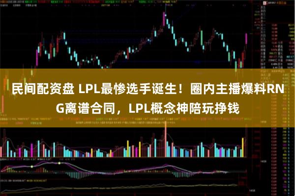 民间配资盘 LPL最惨选手诞生！圈内主播爆料RNG离谱合同，LPL概念神陪玩挣钱