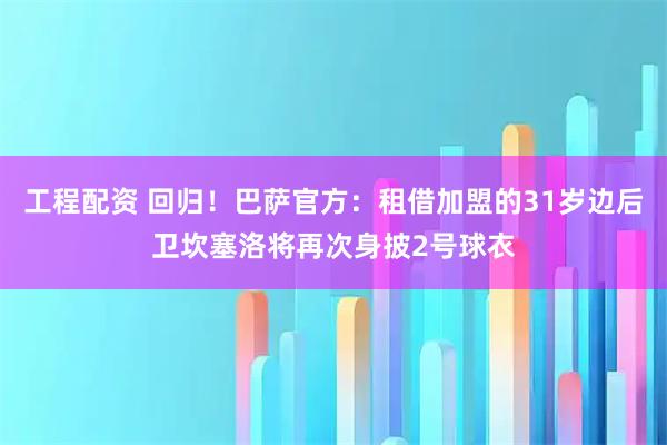 工程配资 回归！巴萨官方：租借加盟的31岁边后卫坎塞洛将再次身披2号球衣