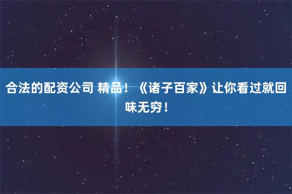 合法的配资公司 精品！《诸子百家》让你看过就回味无穷！