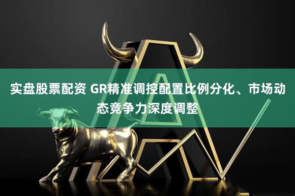 实盘股票配资 GR精准调控配置比例分化、市场动态竞争力深度调整