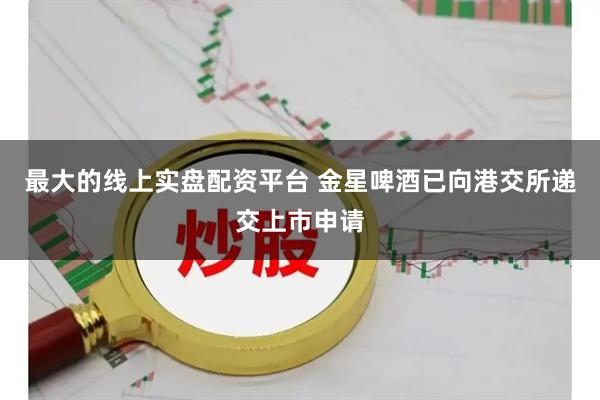 最大的线上实盘配资平台 金星啤酒已向港交所递交上市申请