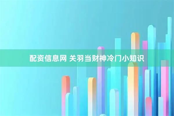 配资信息网 关羽当财神冷门小知识