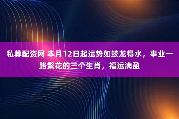 私募配资网 本月12日起运势如蛟龙得水，事业一路繁花的三个生肖，福运满盈