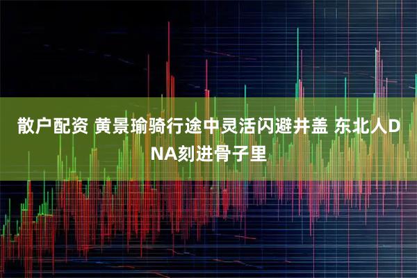 散户配资 黄景瑜骑行途中灵活闪避井盖 东北人DNA刻进骨子里
