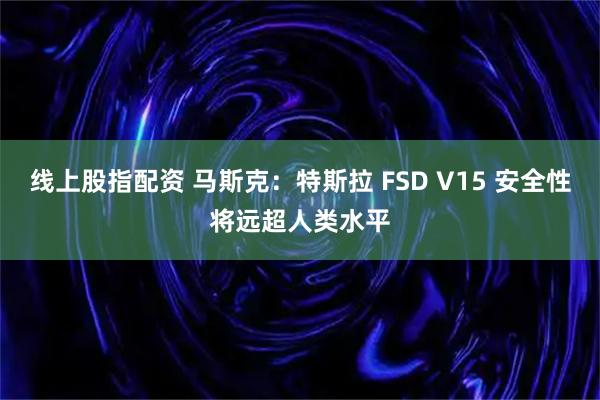 线上股指配资 马斯克：特斯拉 FSD V15 安全性将远超人类水平