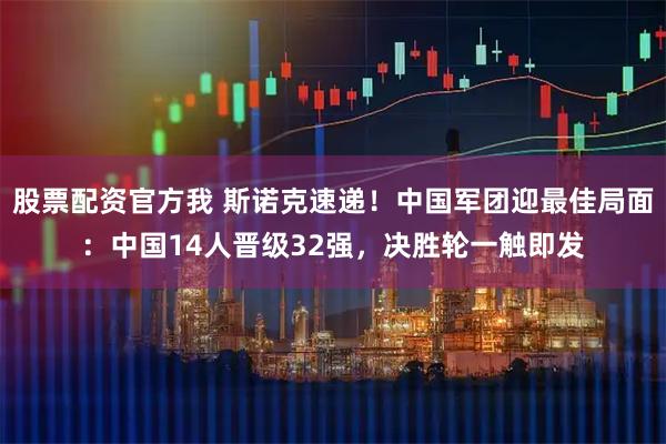 股票配资官方我 斯诺克速递！中国军团迎最佳局面：中国14人晋级32强，决胜轮一触即发