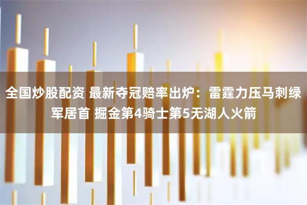 全国炒股配资 最新夺冠赔率出炉：雷霆力压马刺绿军居首 掘金第4骑士第5无湖人火箭