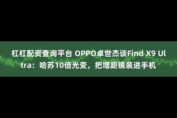 杠杠配资查询平台 OPPO卓世杰谈Find X9 Ultra：哈苏10倍光变，把增距镜装进手机