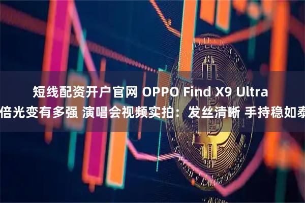短线配资开户官网 OPPO Find X9 Ultra 10倍光变有多强 演唱会视频实拍：发丝清晰 手持稳如泰山